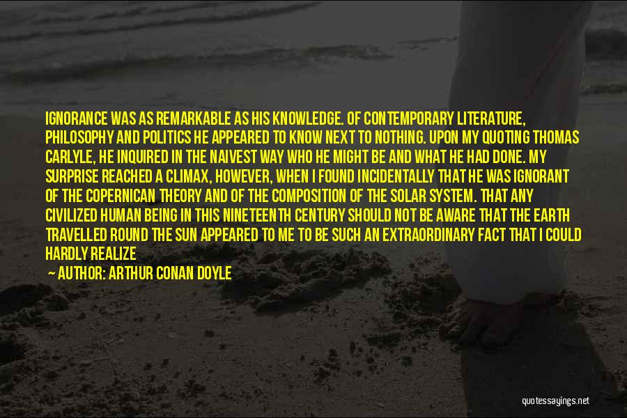 Arthur Conan Doyle Quotes: Ignorance Was As Remarkable As His Knowledge. Of Contemporary Literature, Philosophy And Politics He Appeared To Know Next To Nothing.