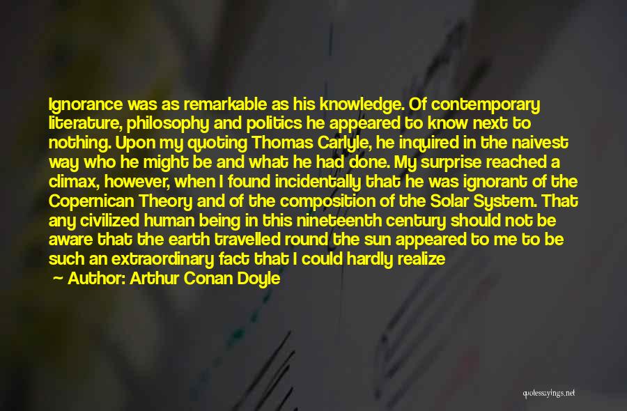 Arthur Conan Doyle Quotes: Ignorance Was As Remarkable As His Knowledge. Of Contemporary Literature, Philosophy And Politics He Appeared To Know Next To Nothing.