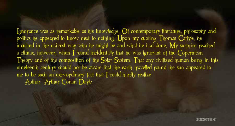 Arthur Conan Doyle Quotes: Ignorance Was As Remarkable As His Knowledge. Of Contemporary Literature, Philosophy And Politics He Appeared To Know Next To Nothing.