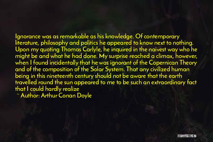 Arthur Conan Doyle Quotes: Ignorance Was As Remarkable As His Knowledge. Of Contemporary Literature, Philosophy And Politics He Appeared To Know Next To Nothing.