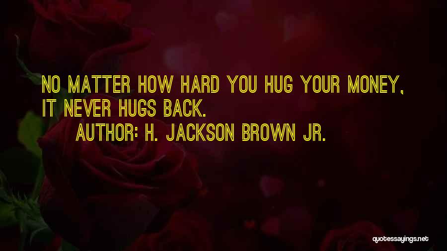 H. Jackson Brown Jr. Quotes: No Matter How Hard You Hug Your Money, It Never Hugs Back.