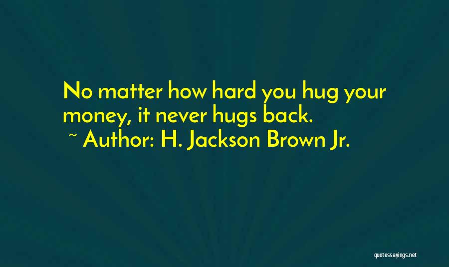 H. Jackson Brown Jr. Quotes: No Matter How Hard You Hug Your Money, It Never Hugs Back.