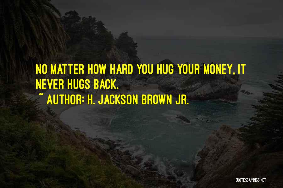 H. Jackson Brown Jr. Quotes: No Matter How Hard You Hug Your Money, It Never Hugs Back.