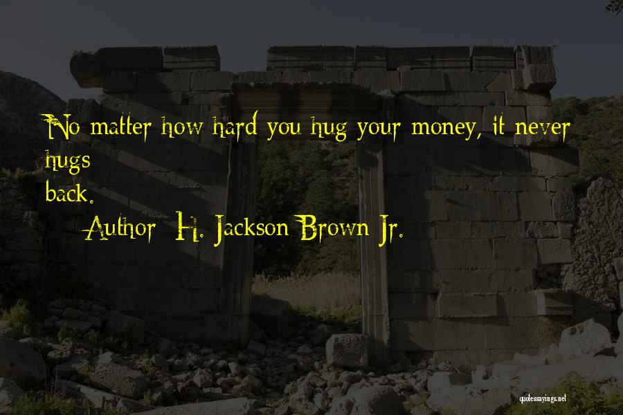 H. Jackson Brown Jr. Quotes: No Matter How Hard You Hug Your Money, It Never Hugs Back.