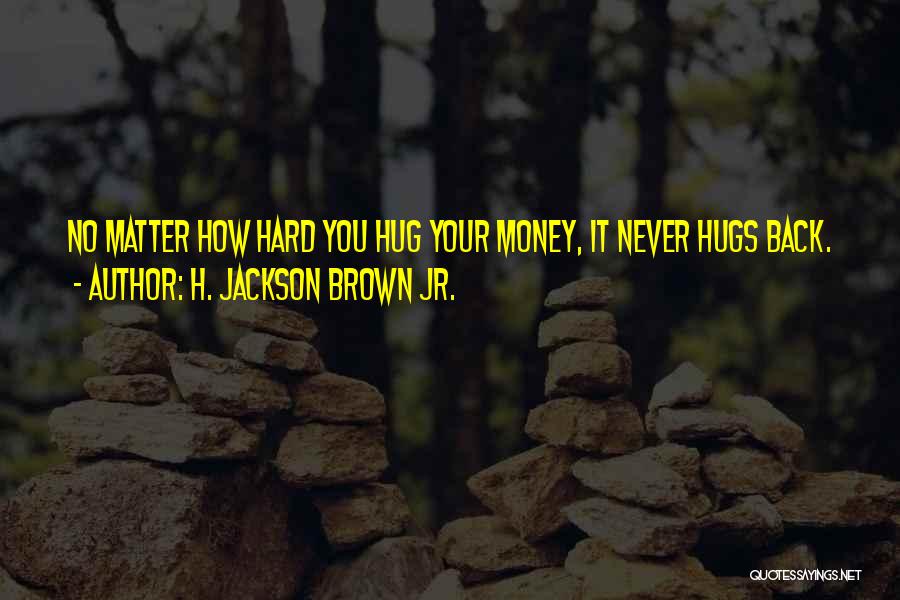 H. Jackson Brown Jr. Quotes: No Matter How Hard You Hug Your Money, It Never Hugs Back.