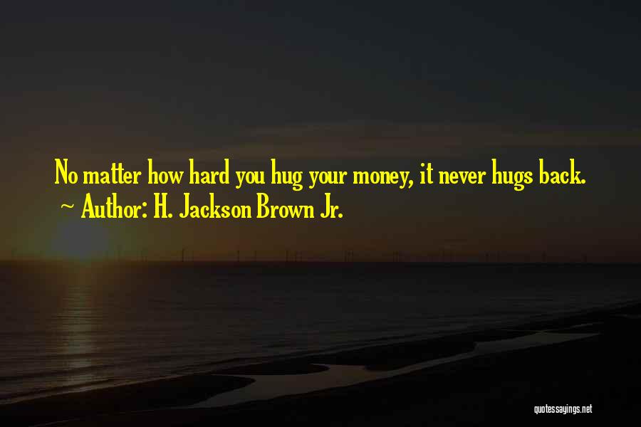 H. Jackson Brown Jr. Quotes: No Matter How Hard You Hug Your Money, It Never Hugs Back.