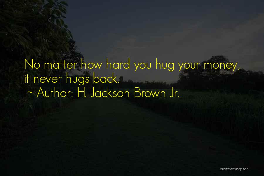 H. Jackson Brown Jr. Quotes: No Matter How Hard You Hug Your Money, It Never Hugs Back.