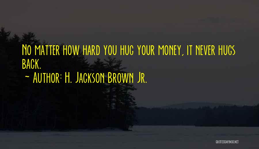 H. Jackson Brown Jr. Quotes: No Matter How Hard You Hug Your Money, It Never Hugs Back.