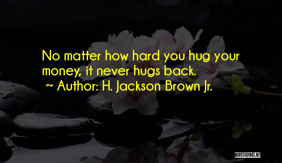 H. Jackson Brown Jr. Quotes: No Matter How Hard You Hug Your Money, It Never Hugs Back.