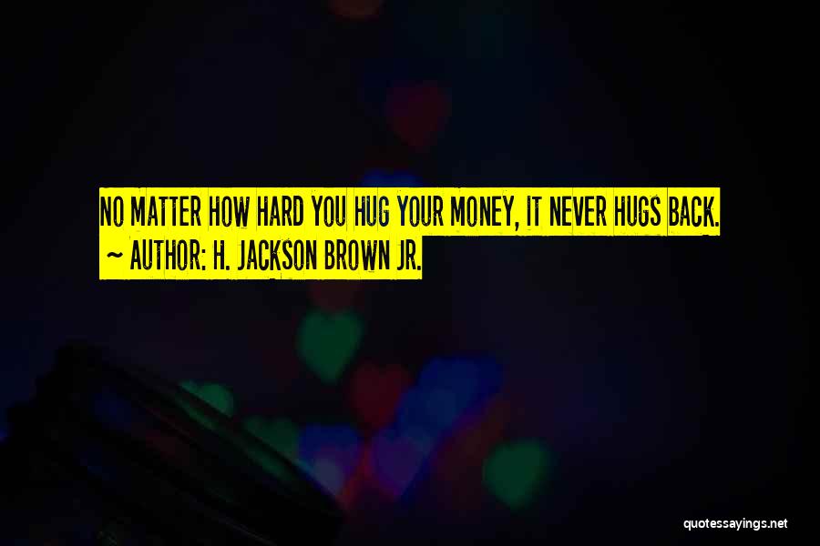 H. Jackson Brown Jr. Quotes: No Matter How Hard You Hug Your Money, It Never Hugs Back.