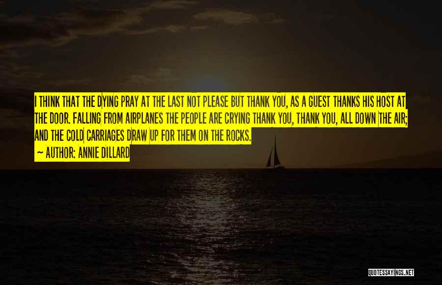 Annie Dillard Quotes: I Think That The Dying Pray At The Last Not Please But Thank You, As A Guest Thanks His Host