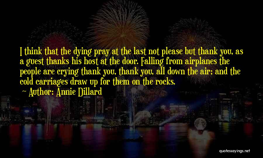Annie Dillard Quotes: I Think That The Dying Pray At The Last Not Please But Thank You, As A Guest Thanks His Host