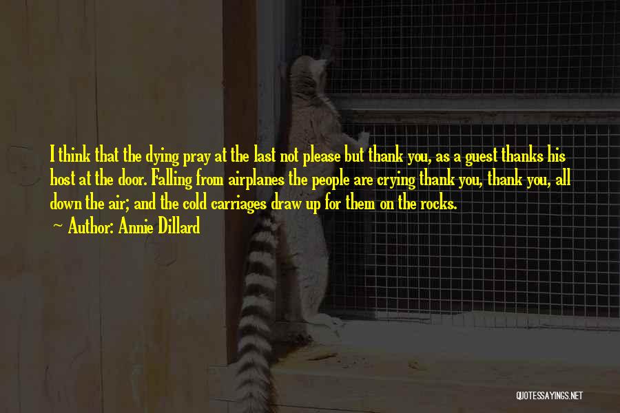 Annie Dillard Quotes: I Think That The Dying Pray At The Last Not Please But Thank You, As A Guest Thanks His Host
