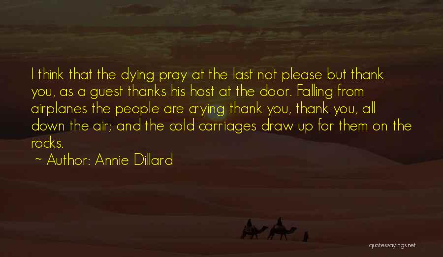 Annie Dillard Quotes: I Think That The Dying Pray At The Last Not Please But Thank You, As A Guest Thanks His Host