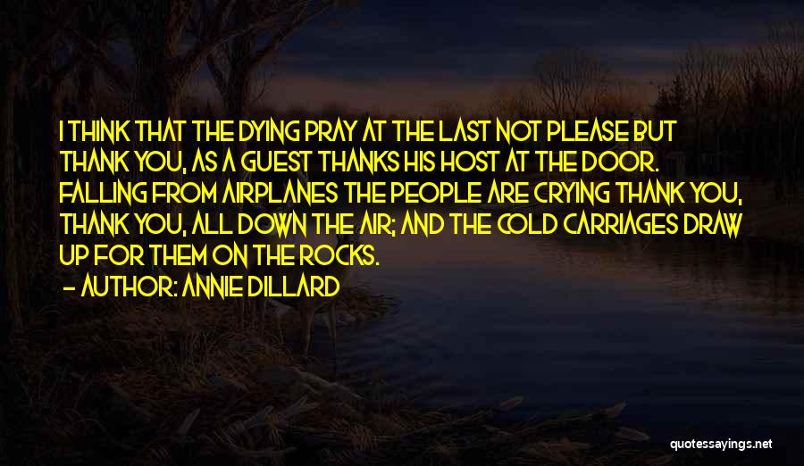 Annie Dillard Quotes: I Think That The Dying Pray At The Last Not Please But Thank You, As A Guest Thanks His Host