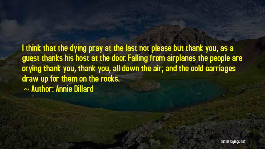 Annie Dillard Quotes: I Think That The Dying Pray At The Last Not Please But Thank You, As A Guest Thanks His Host
