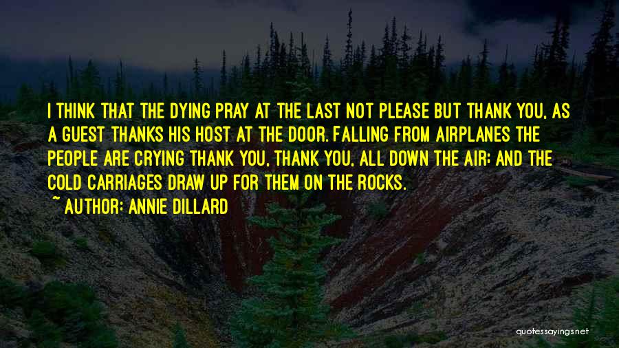 Annie Dillard Quotes: I Think That The Dying Pray At The Last Not Please But Thank You, As A Guest Thanks His Host