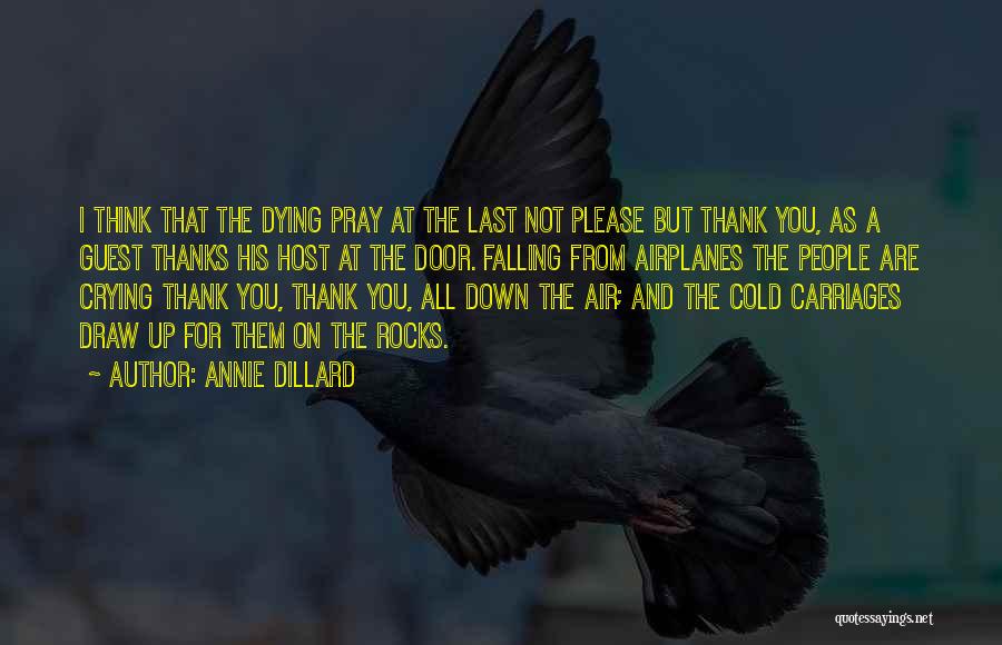 Annie Dillard Quotes: I Think That The Dying Pray At The Last Not Please But Thank You, As A Guest Thanks His Host