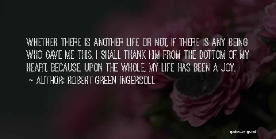 Robert Green Ingersoll Quotes: Whether There Is Another Life Or Not, If There Is Any Being Who Gave Me This, I Shall Thank Him