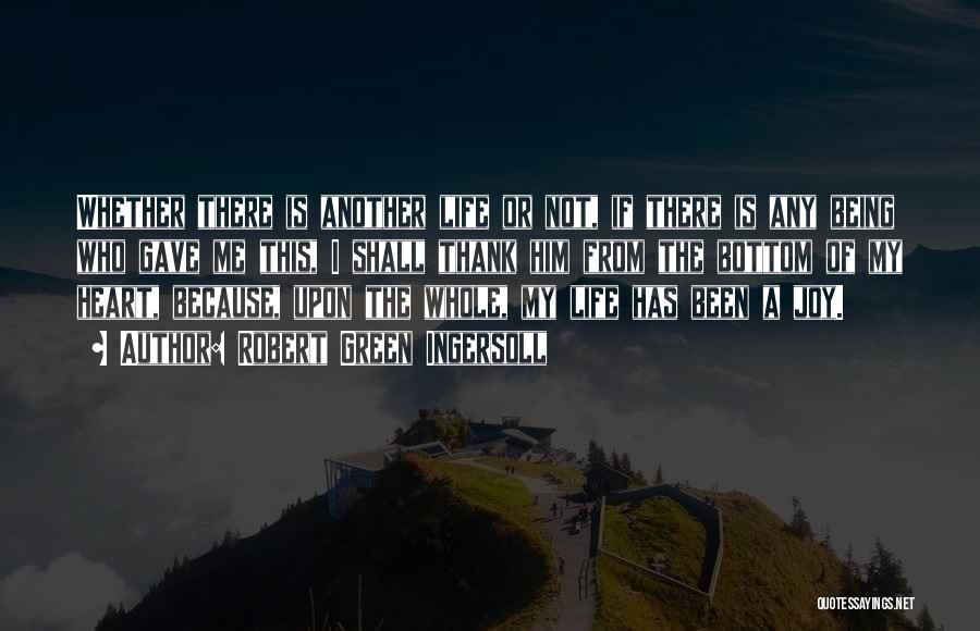 Robert Green Ingersoll Quotes: Whether There Is Another Life Or Not, If There Is Any Being Who Gave Me This, I Shall Thank Him