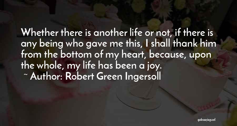 Robert Green Ingersoll Quotes: Whether There Is Another Life Or Not, If There Is Any Being Who Gave Me This, I Shall Thank Him