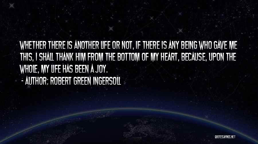 Robert Green Ingersoll Quotes: Whether There Is Another Life Or Not, If There Is Any Being Who Gave Me This, I Shall Thank Him