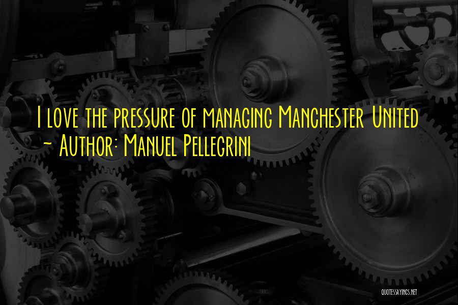 Manuel Pellegrini Quotes: I Love The Pressure Of Managing Manchester United