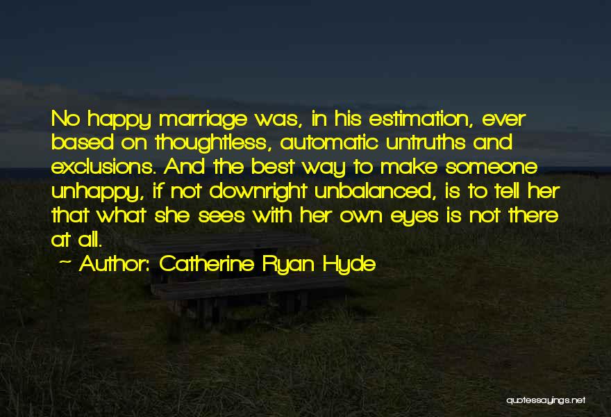 Catherine Ryan Hyde Quotes: No Happy Marriage Was, In His Estimation, Ever Based On Thoughtless, Automatic Untruths And Exclusions. And The Best Way To