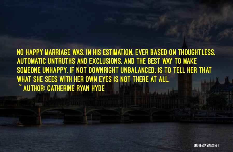 Catherine Ryan Hyde Quotes: No Happy Marriage Was, In His Estimation, Ever Based On Thoughtless, Automatic Untruths And Exclusions. And The Best Way To