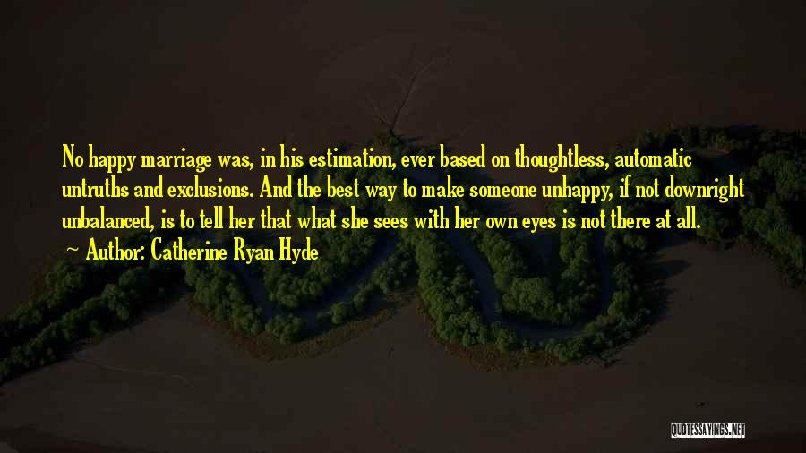 Catherine Ryan Hyde Quotes: No Happy Marriage Was, In His Estimation, Ever Based On Thoughtless, Automatic Untruths And Exclusions. And The Best Way To