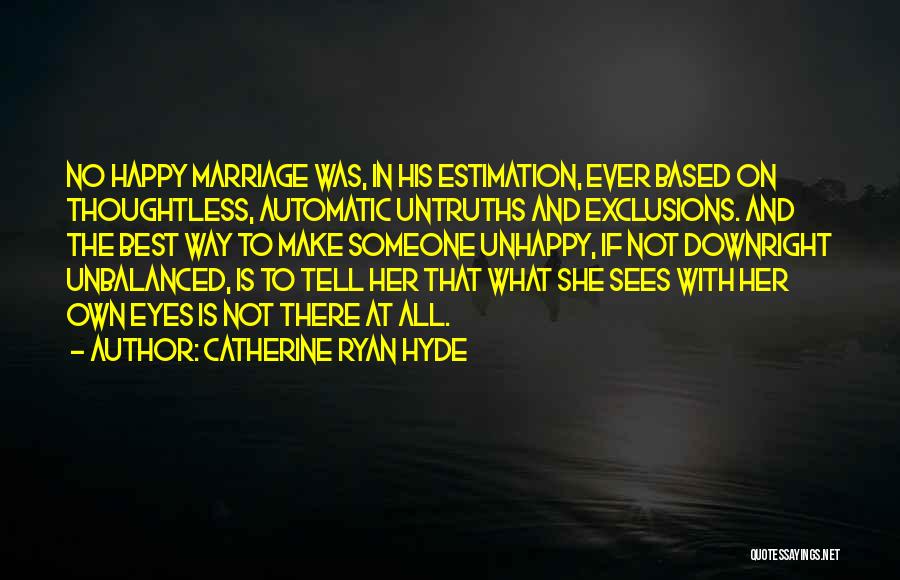 Catherine Ryan Hyde Quotes: No Happy Marriage Was, In His Estimation, Ever Based On Thoughtless, Automatic Untruths And Exclusions. And The Best Way To