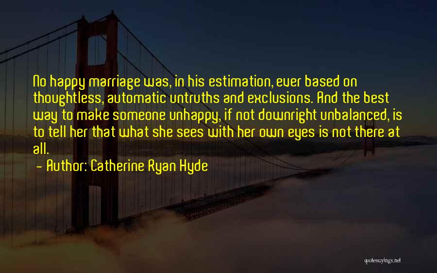 Catherine Ryan Hyde Quotes: No Happy Marriage Was, In His Estimation, Ever Based On Thoughtless, Automatic Untruths And Exclusions. And The Best Way To