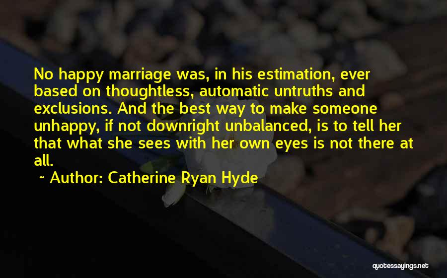 Catherine Ryan Hyde Quotes: No Happy Marriage Was, In His Estimation, Ever Based On Thoughtless, Automatic Untruths And Exclusions. And The Best Way To