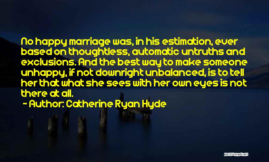 Catherine Ryan Hyde Quotes: No Happy Marriage Was, In His Estimation, Ever Based On Thoughtless, Automatic Untruths And Exclusions. And The Best Way To