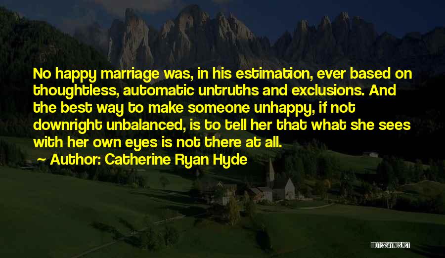 Catherine Ryan Hyde Quotes: No Happy Marriage Was, In His Estimation, Ever Based On Thoughtless, Automatic Untruths And Exclusions. And The Best Way To