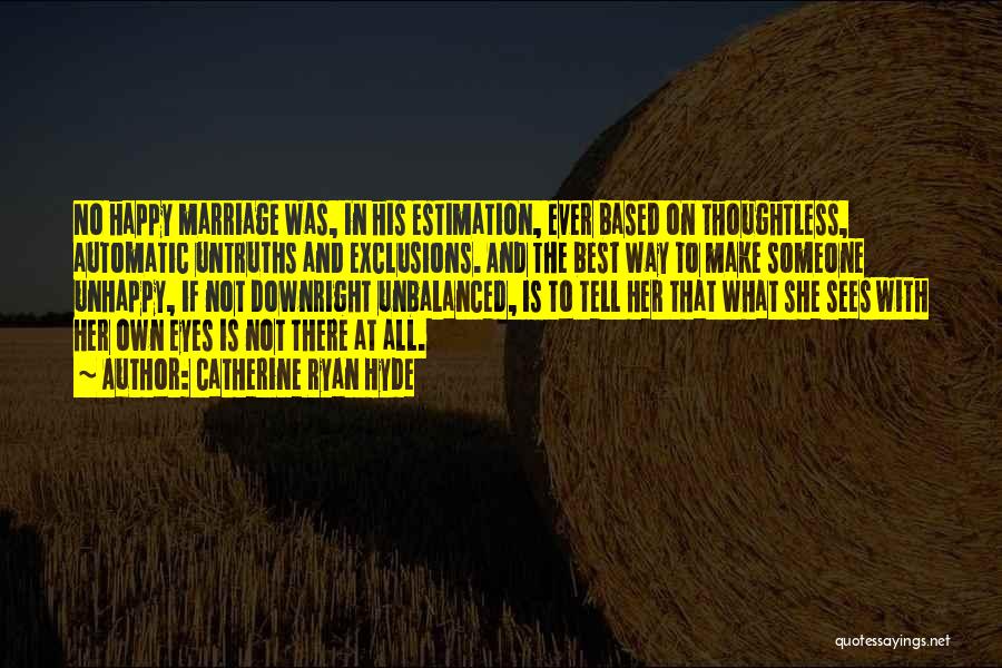Catherine Ryan Hyde Quotes: No Happy Marriage Was, In His Estimation, Ever Based On Thoughtless, Automatic Untruths And Exclusions. And The Best Way To