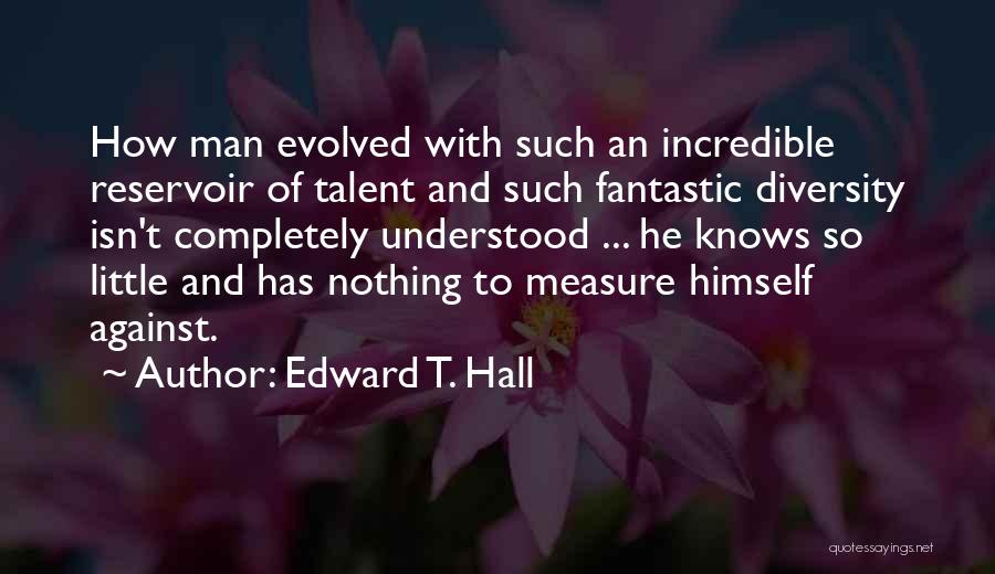 Edward T. Hall Quotes: How Man Evolved With Such An Incredible Reservoir Of Talent And Such Fantastic Diversity Isn't Completely Understood ... He Knows