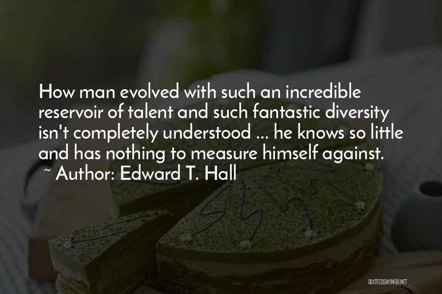 Edward T. Hall Quotes: How Man Evolved With Such An Incredible Reservoir Of Talent And Such Fantastic Diversity Isn't Completely Understood ... He Knows