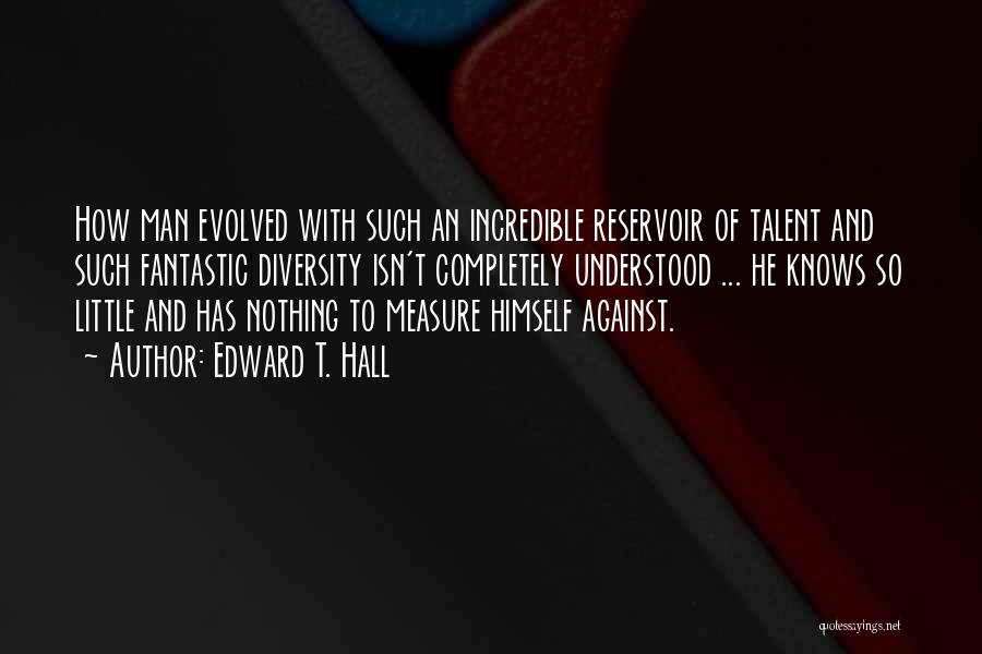 Edward T. Hall Quotes: How Man Evolved With Such An Incredible Reservoir Of Talent And Such Fantastic Diversity Isn't Completely Understood ... He Knows