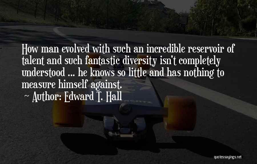 Edward T. Hall Quotes: How Man Evolved With Such An Incredible Reservoir Of Talent And Such Fantastic Diversity Isn't Completely Understood ... He Knows