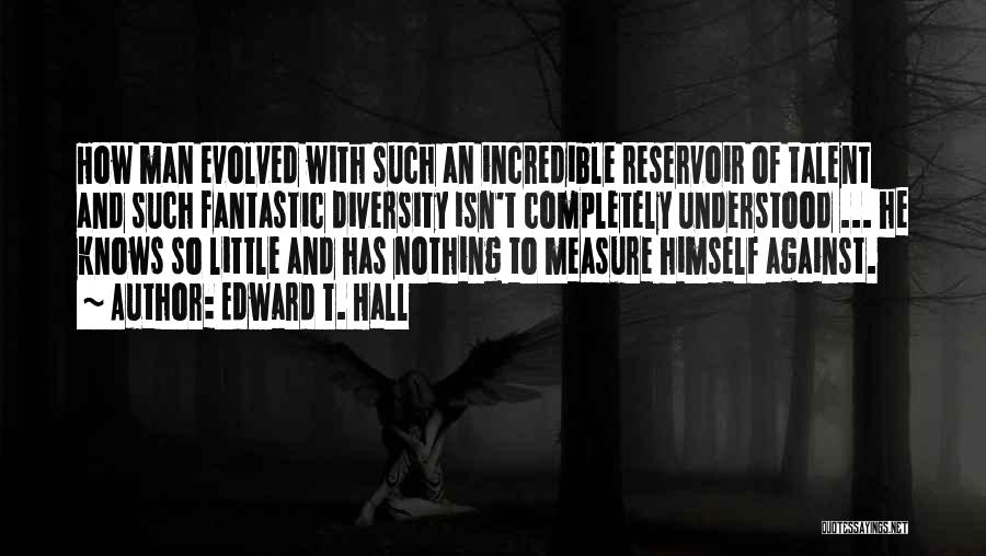 Edward T. Hall Quotes: How Man Evolved With Such An Incredible Reservoir Of Talent And Such Fantastic Diversity Isn't Completely Understood ... He Knows