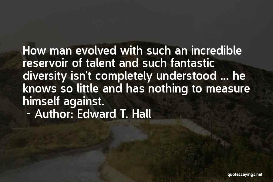 Edward T. Hall Quotes: How Man Evolved With Such An Incredible Reservoir Of Talent And Such Fantastic Diversity Isn't Completely Understood ... He Knows