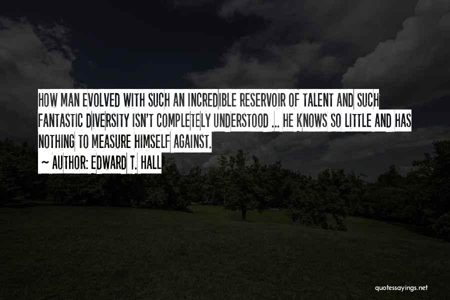 Edward T. Hall Quotes: How Man Evolved With Such An Incredible Reservoir Of Talent And Such Fantastic Diversity Isn't Completely Understood ... He Knows