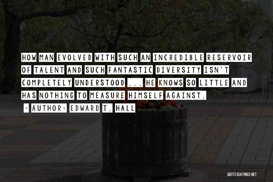 Edward T. Hall Quotes: How Man Evolved With Such An Incredible Reservoir Of Talent And Such Fantastic Diversity Isn't Completely Understood ... He Knows