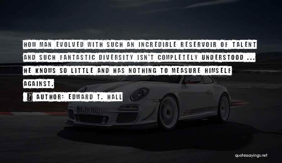 Edward T. Hall Quotes: How Man Evolved With Such An Incredible Reservoir Of Talent And Such Fantastic Diversity Isn't Completely Understood ... He Knows