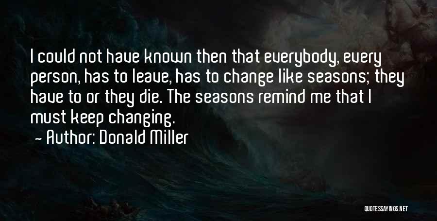 Donald Miller Quotes: I Could Not Have Known Then That Everybody, Every Person, Has To Leave, Has To Change Like Seasons; They Have