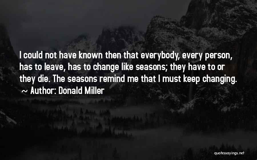 Donald Miller Quotes: I Could Not Have Known Then That Everybody, Every Person, Has To Leave, Has To Change Like Seasons; They Have