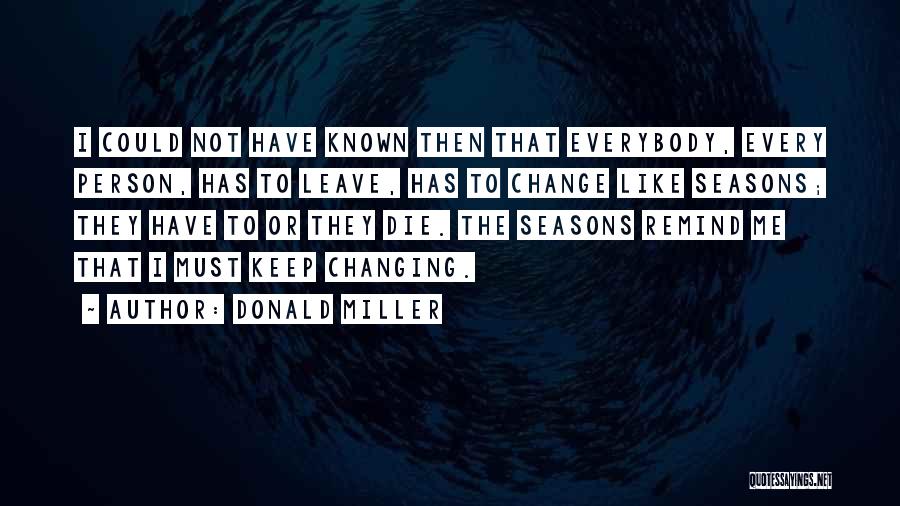 Donald Miller Quotes: I Could Not Have Known Then That Everybody, Every Person, Has To Leave, Has To Change Like Seasons; They Have