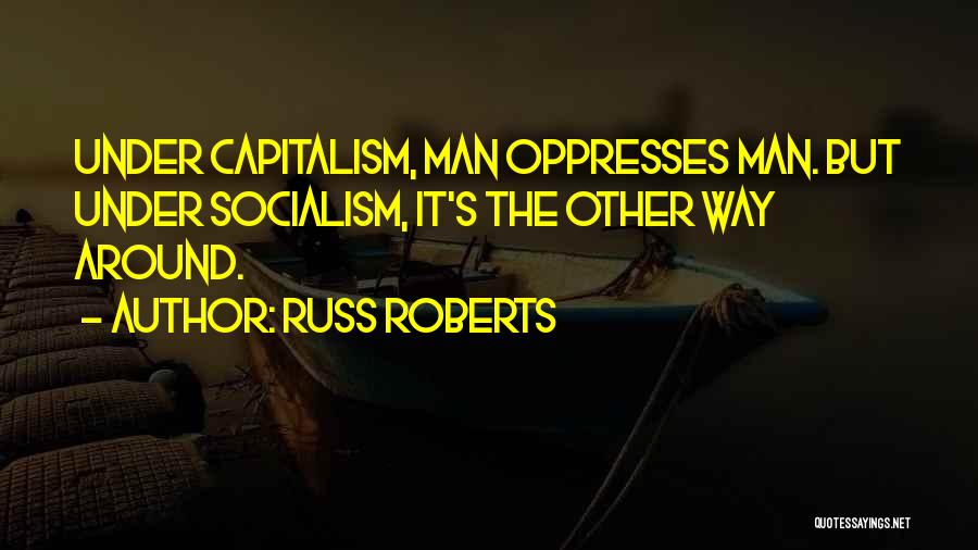 Russ Roberts Quotes: Under Capitalism, Man Oppresses Man. But Under Socialism, It's The Other Way Around.