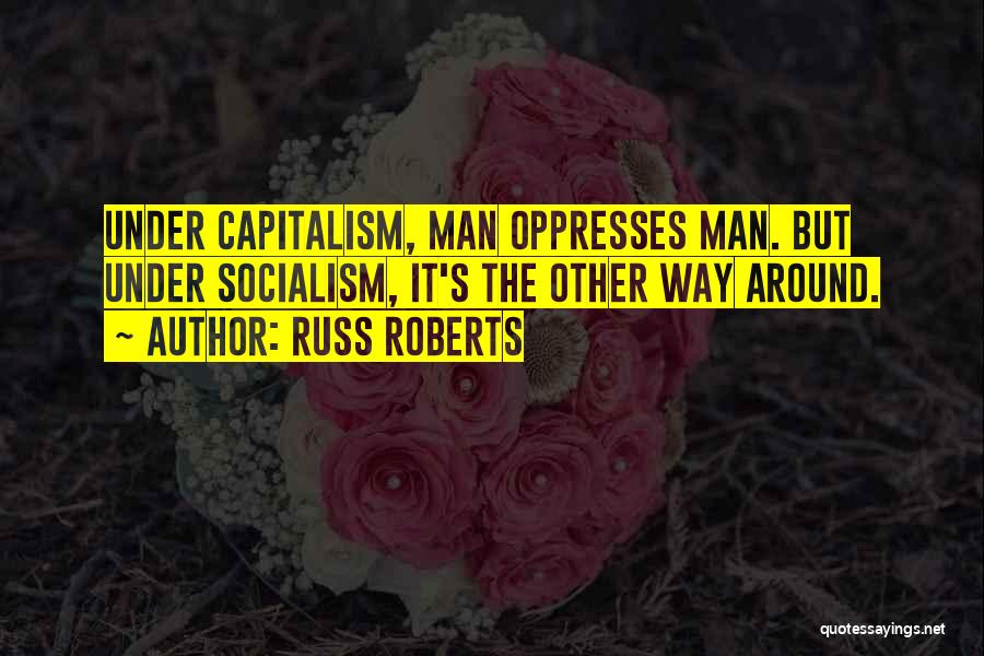 Russ Roberts Quotes: Under Capitalism, Man Oppresses Man. But Under Socialism, It's The Other Way Around.